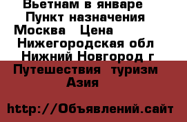 Вьетнам в январе  › Пункт назначения ­ Москва › Цена ­ 32 411 - Нижегородская обл., Нижний Новгород г. Путешествия, туризм » Азия   